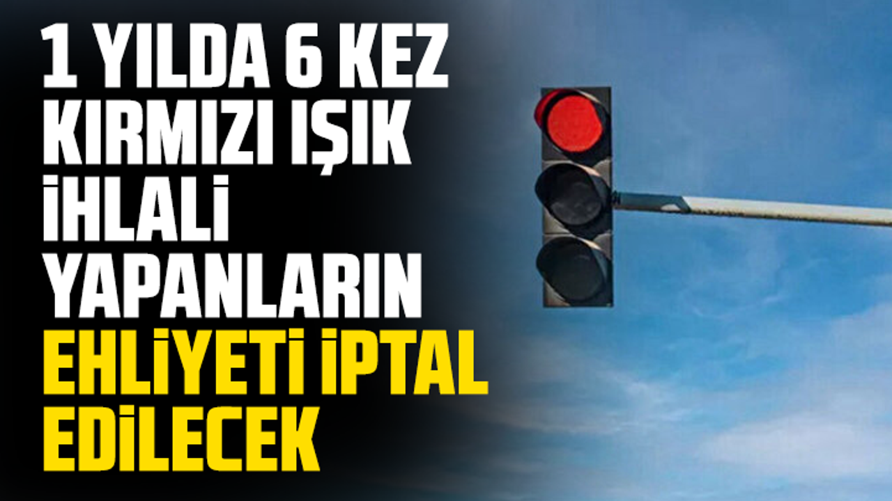 1 yılda 6 kez kırmızı ışık ihlali yapanların ehliyeti iptal edilecek