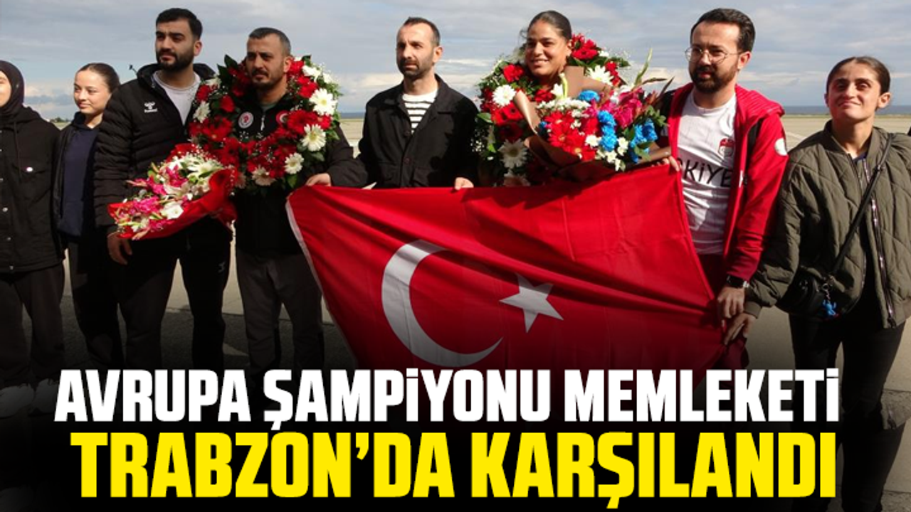 Avrupa şampiyonu memleketi Trabzon’da karşılandı