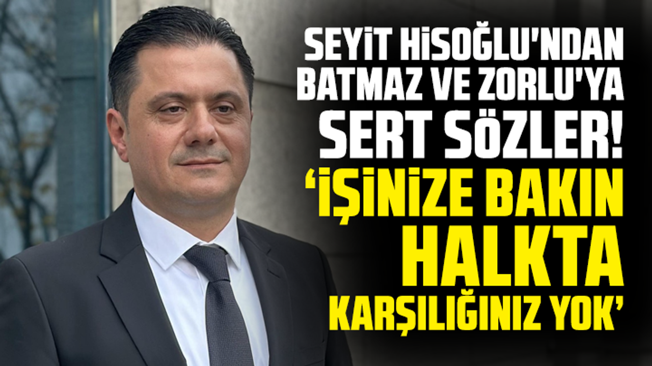 Seyit Hisoğlu'ndan Batmaz Ve Zorlu'ya sert sözler! " İşinize bakın, Halkta karşılığınız yok"