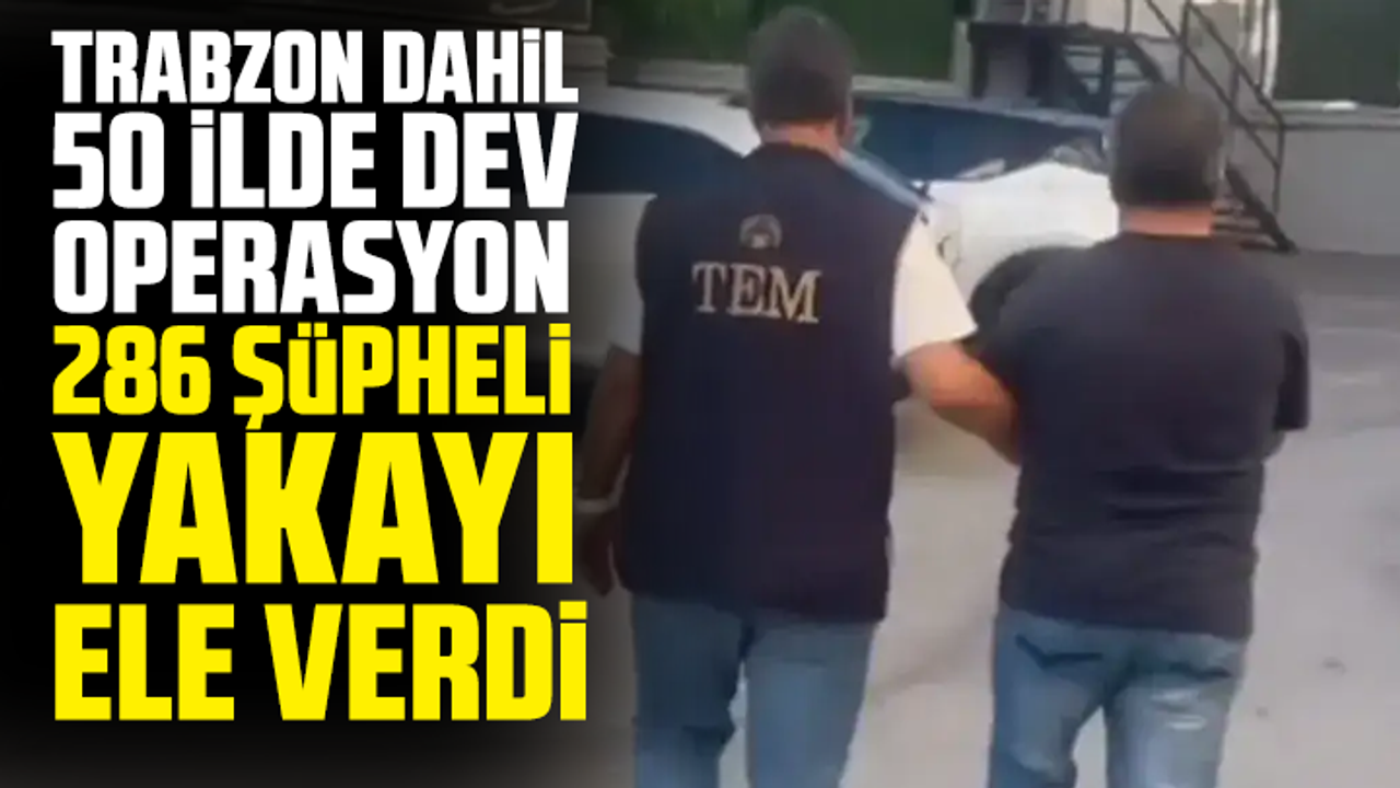 Trabzon dahil 50 ilde dev operasyon: 286 şüpheli yakayı ele verdi