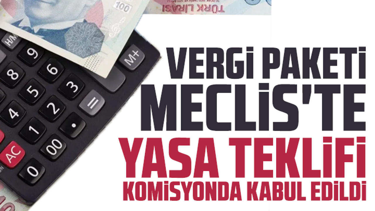 Vergi paketi Meclis'te: Yasa teklifi komisyonda kabul edildi