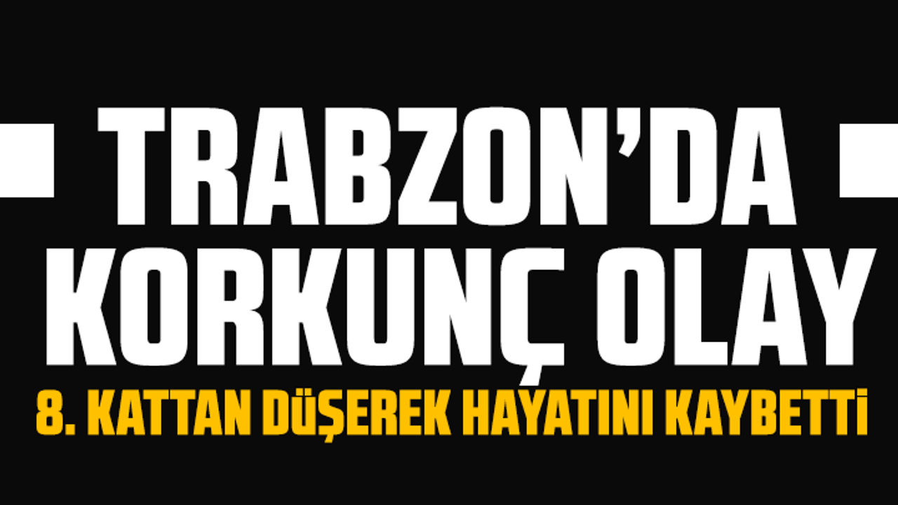 Trabzon’da korkunç olay: 8. kattan düşerek hayatını kaybetti