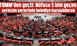 TBMM'den geçti: Nüfusu 5 bini geçen yerleşim yerlerinde belediye kurulabilecek