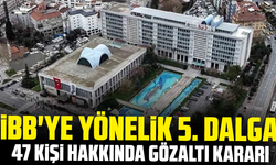 İBB'ye yönelik 5. dalga: 47 kişi hakkında gözaltı kararı