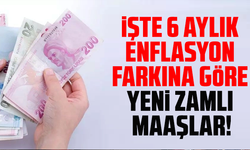 İşte 6 aylık enflasyon farkına göre yeni zamlı maaşlar!