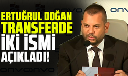 Ertuğrul Doğan transferde iki ismi açıkladı!