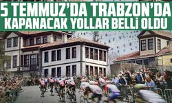 5 Temmuz’da Trabzon’da Kapanacak Yollar Belli Oldu