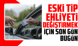 Eski tip ehliyeti değiştirmek için son gün bugün