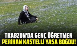 Trabzon’da genç öğretmen Perihan Kastelli yasa boğdu!