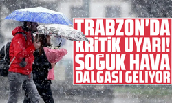 Trabzon'da kritik uyarı! Soğuk hava dalgası geliyor