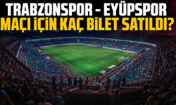 Trabzonspor - Eyüpspor maçı için kaç bilet satıldı?