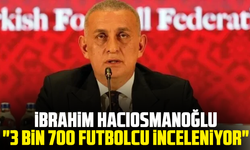 İbrahim Hacıosmanoğlu: "3 bin 700 futbolcu inceleniyor"