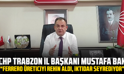 CHP Trabzon İl Başkanı Mustafa Bak: “Ferrero üreticiyi rehin aldı, iktidar seyrediyor”