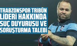 Trabzonspor tribün lideri hakkında suç duyurusu ve soruşturma talebi