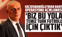 Hacıosmanoğlu'ndan bahis operasyonu açıklaması: “Biz bu yola temiz Türk futbolu için çıktık”