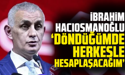 İbrahim Hacıosmanoğlu: "Döndüğümde herkesle hesaplaşacağım!"