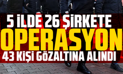 5 ilde 26 şirkete operasyon: 43 kişi gözaltına alındı