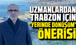 Uzmanlardan Trabzon için "Yerinde dönüşüm" önerisi