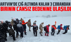 Artvin'de çığ altında kalan 3 çobandan birinin cansız bedenine ulaşıldı