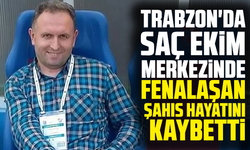 Trabzon'da saç ekim merkezinde fenalaşan şahıs hayatını kaybetti