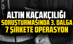 Altın kaçakçılığı soruşturmasında 3. dalga: 7 şirkete operasyon