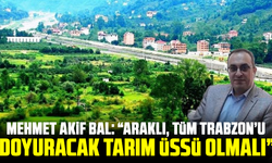 Mehmet Akif Bal: “Araklı, Tüm Trabzon’u Doyuracak Tarım Üssü Olmalı”