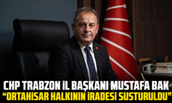 CHP Trabzon İl Başkanı Mustafa Bak, “Ortahisar Halkının İradesi Susturuldu”