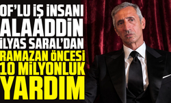 Of’lu İş İnsanı Alaaddin İlyas Saral’dan Ramazan Öncesi 10 Milyonluk Yardım