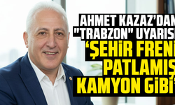 Ahmet Kazaz’dan "Trabzon" Uyarısı: "Şehir Freni Patlamış Kamyon Gibi"