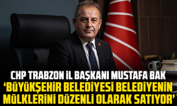 CHP Trabzon İl Başkanı Mustafa Bak “Büyükşehir belediyesi belediyenin mülklerini düzenli olarak satıyor