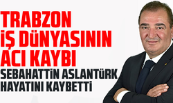 Trabzon iş dünyasının acı kaybı: Sebahattin Aslantürk hayatını kaybetti