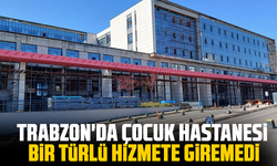 Trabzon'da Çocuk Hastanesi bir türlü hizmete giremedi