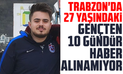 Trabzon'da 27 yaşındaki gençten 10 gündür haber alınamıyor