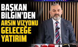 Başkan Bilgin’den Arsin Vizyonu: Geleceğe Yatırım
