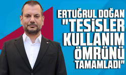 Ertuğrul Doğan "Tesisler Kullanım Ömrünü Tamamladı"