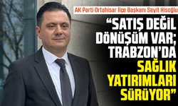 Hisoğlu: “Satış Değil, Dönüşüm Var; Trabzon’da Sağlık Yatırımları Sürüyor”