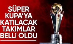 Süper Kupa'ya katılacak takımlar belli oldu