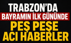 Trabzon’da Bayramın İlk Gününde Peş Peşe Acı Haberler