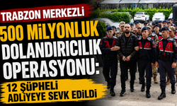 Trabzon merkezli 500 milyonluk dolandırıcılık operasyonu: 12 şüpheli adliyeye sevk edildi