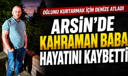 Arsin’de Kahraman Baba Hayatını Kaybetti