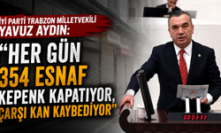 İYİ Parti Trabzon Milletvekili Yavuz Aydın:   “Her Gün 354 Esnaf Kepenk Kapatıyor, Çarşı Kan Kaybediyor”
