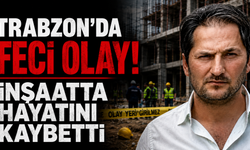 Trabzon'da feci olay! İnşaatta hayatını kaybetti