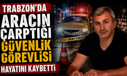 Trabzon'da aracın çarptığı güvenlik görevlisi hayatını kaybetti