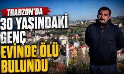 Trabzon'da 30 yaşındaki genç evinde ölü bulundu