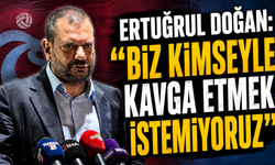 Ertuğrul Doğan: "Biz kimseyle kavga etmek istemiyoruz"