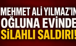 Mehmet Ali Yılmaz’ın oğluna evinde silahlı saldırı