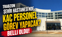 Trabzon Şehir Hastanesi'nde kaç personel görev yapacak? Belli oldu