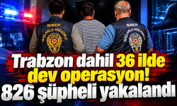 Trabzon dahil 36 ilde dev operasyon! 826 şüpheli yakalandı