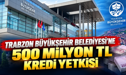 Trabzon Büyükşehir Belediyesi’ne 500 milyon TL kredi yetkisi