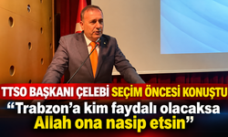 TTSO Başkanı Çelebi seçim öncesi konuştu: “Trabzon’a kim faydalı olacaksa Allah ona nasip etsin”
